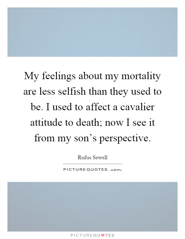 My feelings about my mortality are less selfish than they used to be. I used to affect a cavalier attitude to death; now I see it from my son's perspective Picture Quote #1