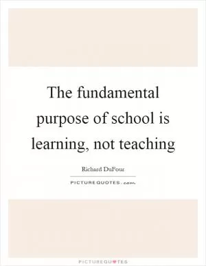 The fundamental purpose of school is learning, not teaching Picture Quote #1
