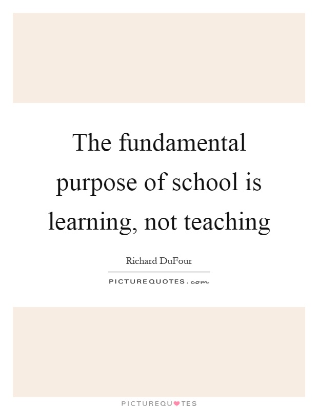 The fundamental purpose of school is learning, not teaching Picture Quote #1