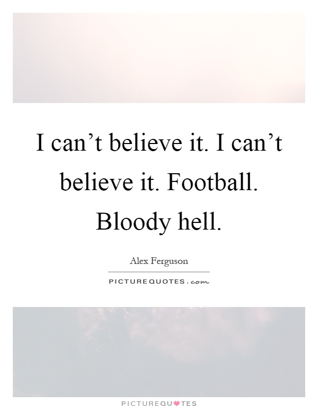 I can't believe it. I can't believe it. Football. Bloody hell Picture Quote #1