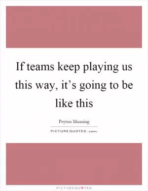 If teams keep playing us this way, it’s going to be like this Picture Quote #1