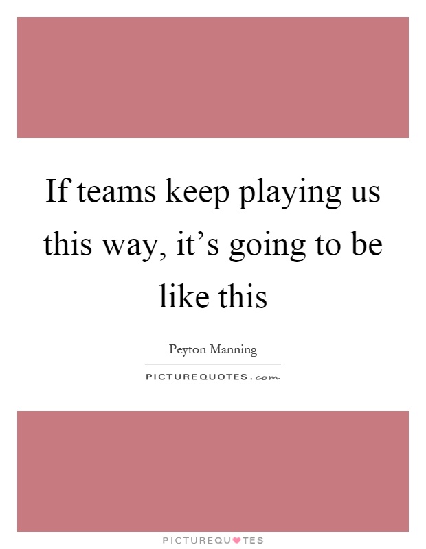 If teams keep playing us this way, it's going to be like this Picture Quote #1