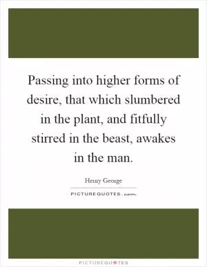 Passing into higher forms of desire, that which slumbered in the plant, and fitfully stirred in the beast, awakes in the man Picture Quote #1