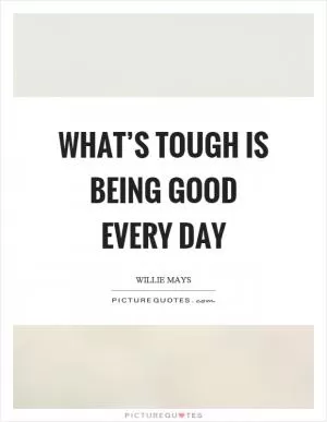 What’s tough is being good every day Picture Quote #1