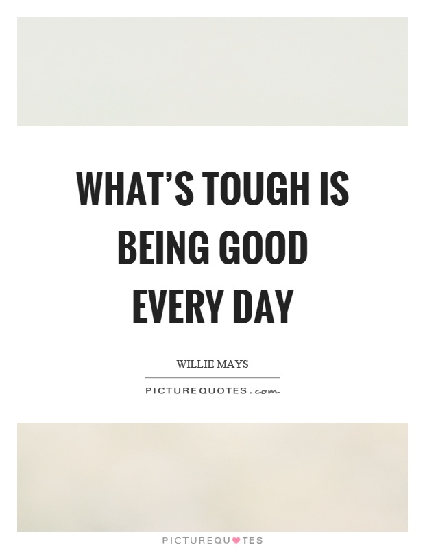 What's tough is being good every day Picture Quote #1