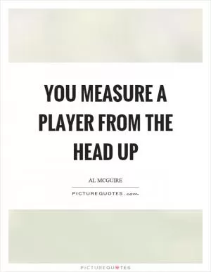 You measure a player from the head up Picture Quote #1