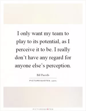 I only want my team to play to its potential, as I perceive it to be. I really don’t have any regard for anyone else’s perception Picture Quote #1