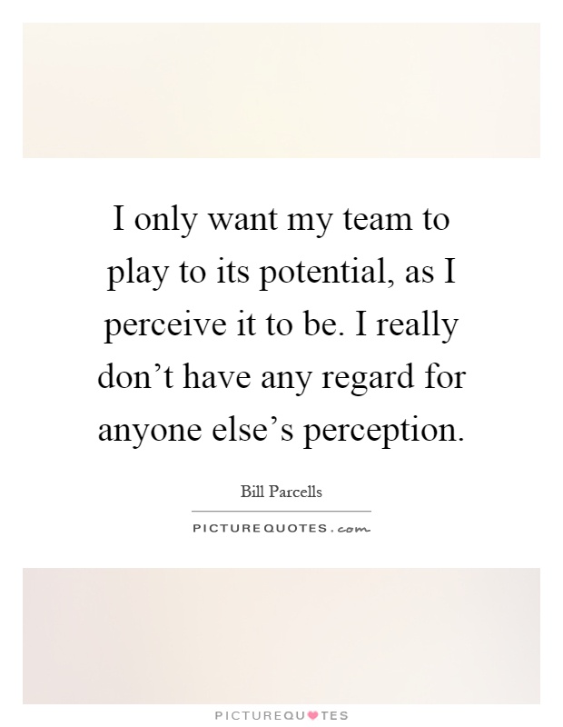 I only want my team to play to its potential, as I perceive it to be. I really don't have any regard for anyone else's perception Picture Quote #1