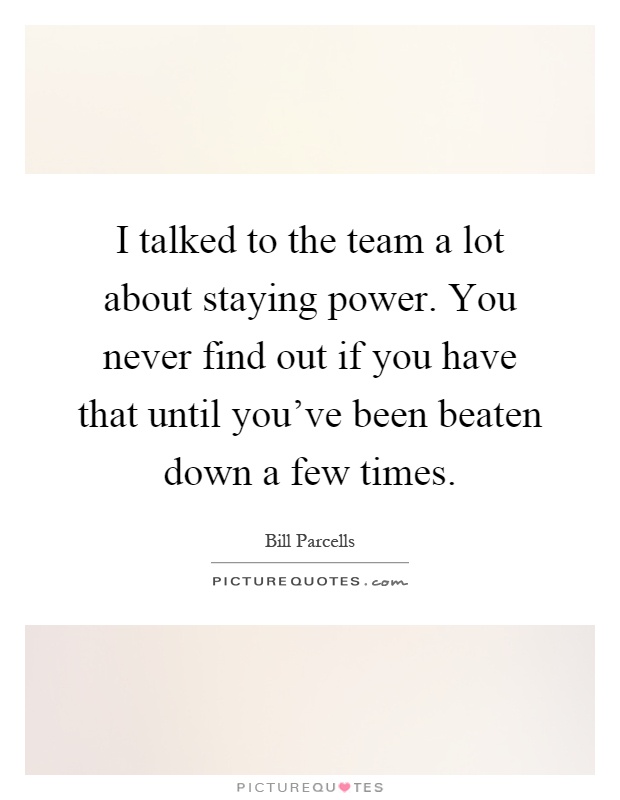 I talked to the team a lot about staying power. You never find out if you have that until you've been beaten down a few times Picture Quote #1