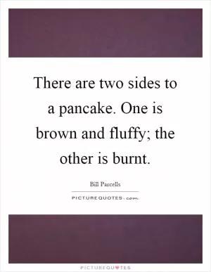 There are two sides to a pancake. One is brown and fluffy; the other is burnt Picture Quote #1