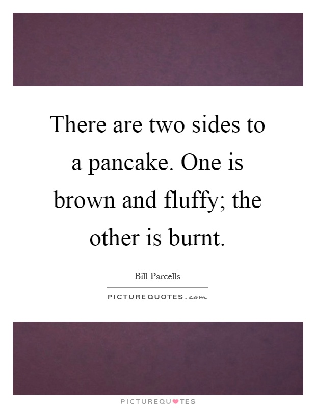 There are two sides to a pancake. One is brown and fluffy; the other is burnt Picture Quote #1