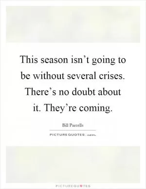 This season isn’t going to be without several crises. There’s no doubt about it. They’re coming Picture Quote #1
