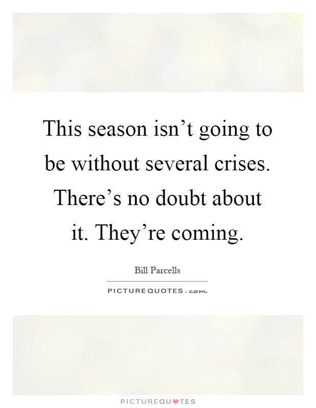 This season isn't going to be without several crises. There's no doubt about it. They're coming Picture Quote #1