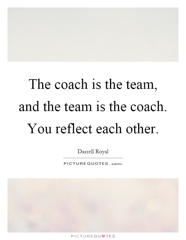 The coach is the team, and the team is the coach. You reflect each other Picture Quote #1