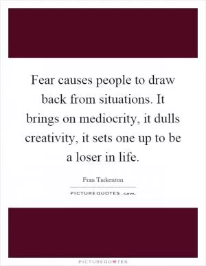 Fear causes people to draw back from situations. It brings on mediocrity, it dulls creativity, it sets one up to be a loser in life Picture Quote #1