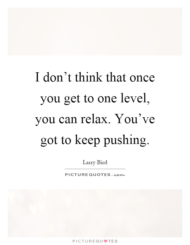 I don't think that once you get to one level, you can relax. You've got to keep pushing Picture Quote #1