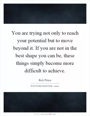 You are trying not only to reach your potential but to move beyond it. If you are not in the best shape you can be, these things simply become more difficult to achieve Picture Quote #1