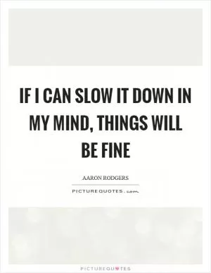 If I can slow it down in my mind, things will be fine Picture Quote #1