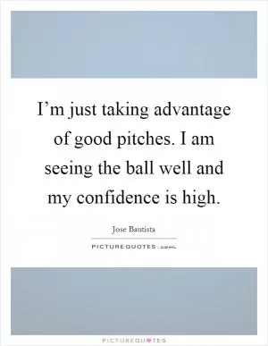 I’m just taking advantage of good pitches. I am seeing the ball well and my confidence is high Picture Quote #1
