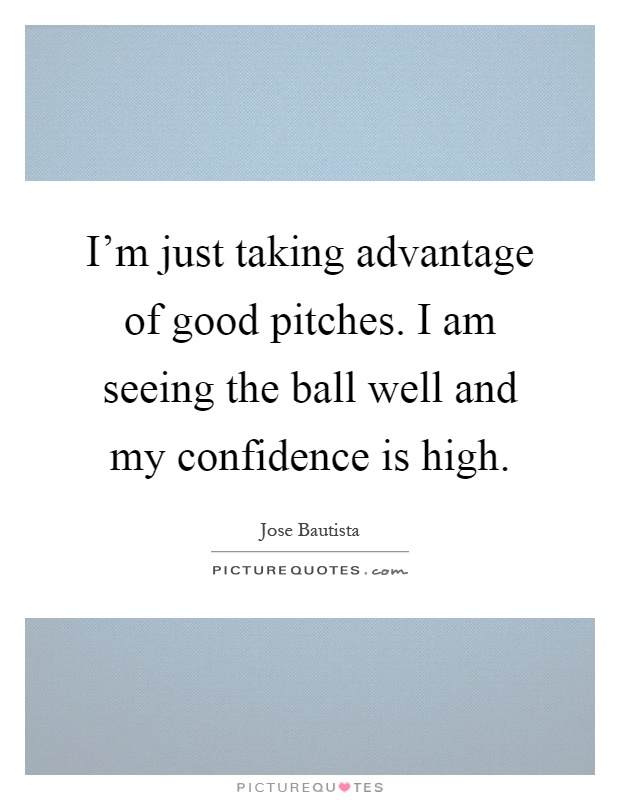 I'm just taking advantage of good pitches. I am seeing the ball well and my confidence is high Picture Quote #1