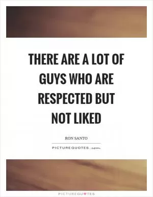 There are a lot of guys who are respected but not liked Picture Quote #1