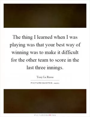The thing I learned when I was playing was that your best way of winning was to make it difficult for the other team to score in the last three innings Picture Quote #1