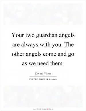 Your two guardian angels are always with you. The other angels come and go as we need them Picture Quote #1