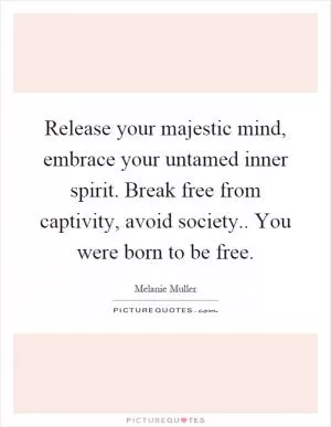 Release your majestic mind, embrace your untamed inner spirit. Break free from captivity, avoid society.. You were born to be free Picture Quote #1