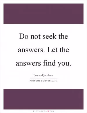 Do not seek the answers. Let the answers find you Picture Quote #1
