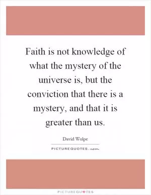 Faith is not knowledge of what the mystery of the universe is, but the conviction that there is a mystery, and that it is greater than us Picture Quote #1