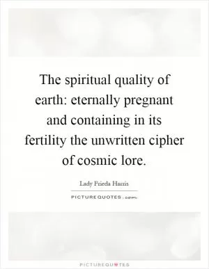 The spiritual quality of earth: eternally pregnant and containing in its fertility the unwritten cipher of cosmic lore Picture Quote #1