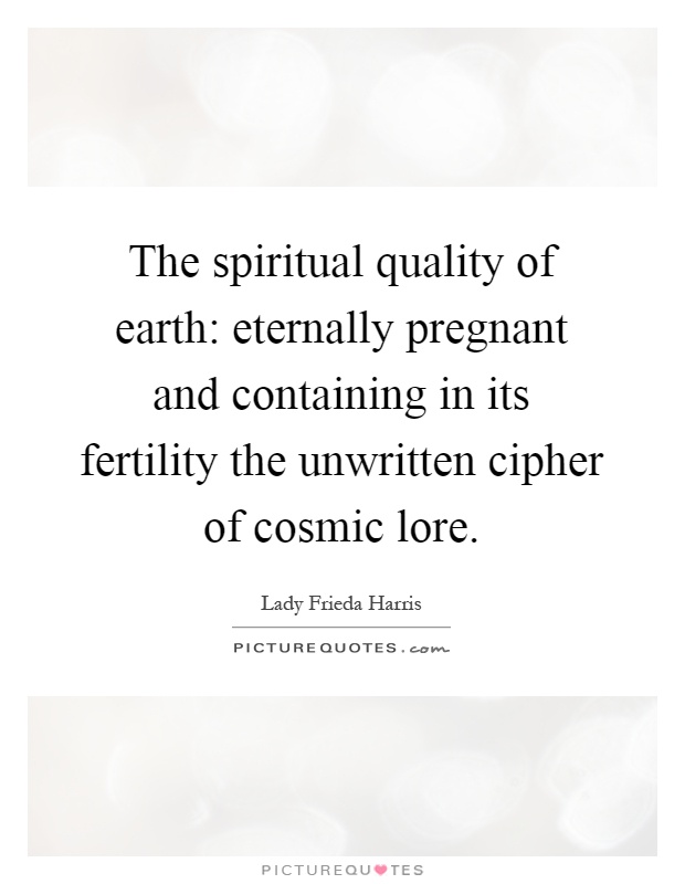 The spiritual quality of earth: eternally pregnant and containing in its fertility the unwritten cipher of cosmic lore Picture Quote #1
