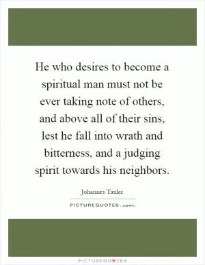 He who desires to become a spiritual man must not be ever taking note of others, and above all of their sins, lest he fall into wrath and bitterness, and a judging spirit towards his neighbors Picture Quote #1