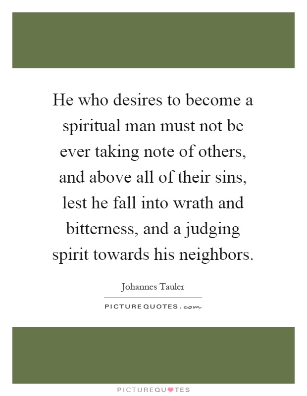 He who desires to become a spiritual man must not be ever taking note of others, and above all of their sins, lest he fall into wrath and bitterness, and a judging spirit towards his neighbors Picture Quote #1