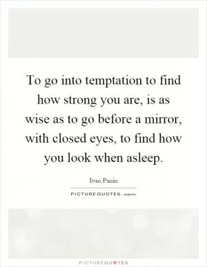 To go into temptation to find how strong you are, is as wise as to go before a mirror, with closed eyes, to find how you look when asleep Picture Quote #1
