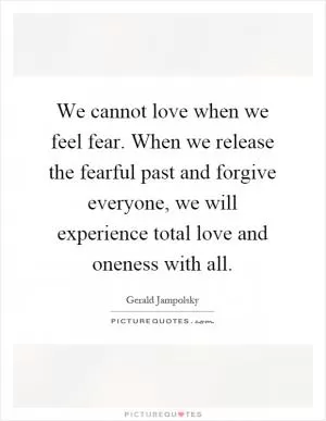 We cannot love when we feel fear. When we release the fearful past and forgive everyone, we will experience total love and oneness with all Picture Quote #1