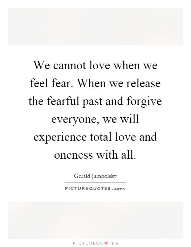 We cannot love when we feel fear. When we release the fearful past and forgive everyone, we will experience total love and oneness with all Picture Quote #1