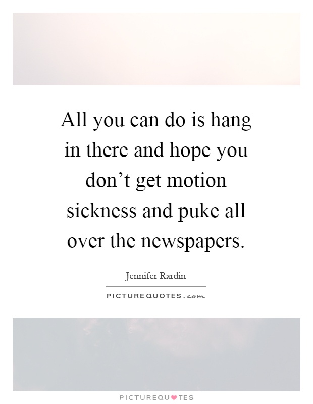 All you can do is hang in there and hope you don't get motion sickness and puke all over the newspapers Picture Quote #1