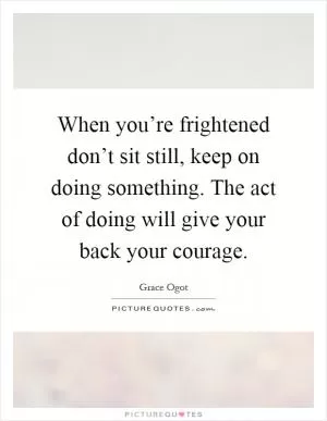 When you’re frightened don’t sit still, keep on doing something. The act of doing will give your back your courage Picture Quote #1