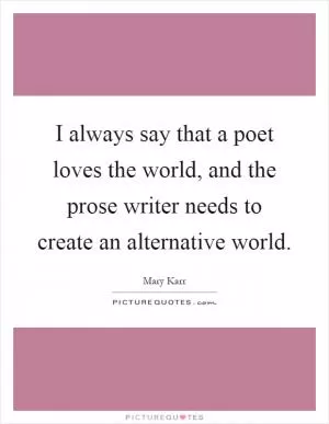 I always say that a poet loves the world, and the prose writer needs to create an alternative world Picture Quote #1