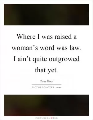 Where I was raised a woman’s word was law. I ain’t quite outgrowed that yet Picture Quote #1