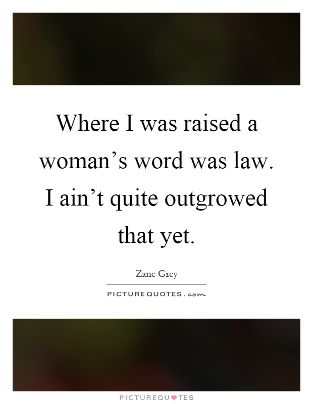Where I was raised a woman's word was law. I ain't quite outgrowed that yet Picture Quote #1