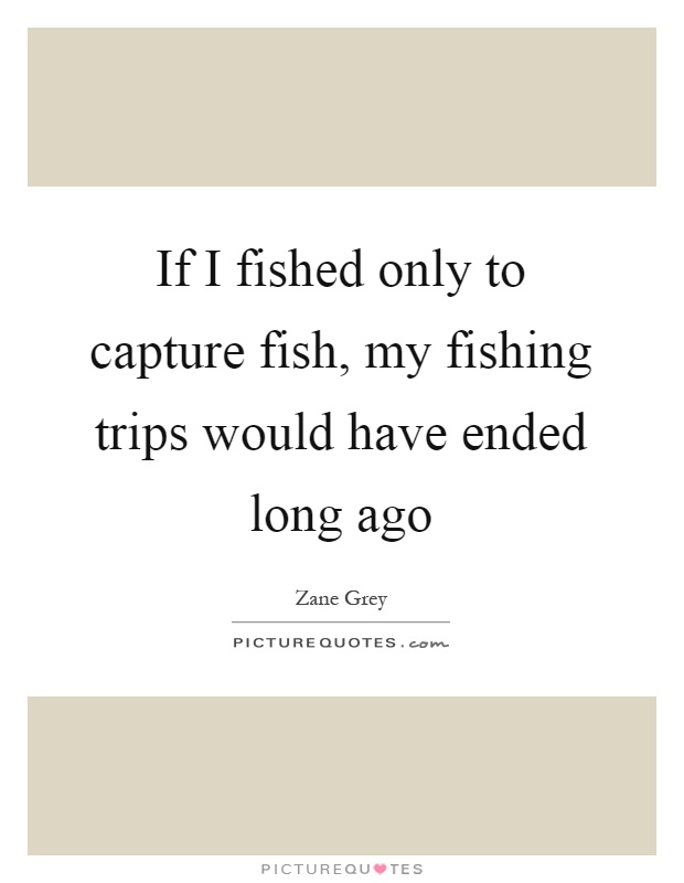 If I fished only to capture fish, my fishing trips would have ended long ago Picture Quote #1