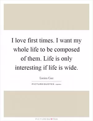 I love first times. I want my whole life to be composed of them. Life is only interesting if life is wide Picture Quote #1