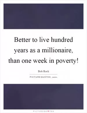 Better to live hundred years as a millionaire, than one week in poverty! Picture Quote #1