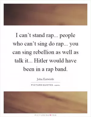 I can’t stand rap... people who can’t sing do rap... you can sing rebellion as well as talk it... Hitler would have been in a rap band Picture Quote #1