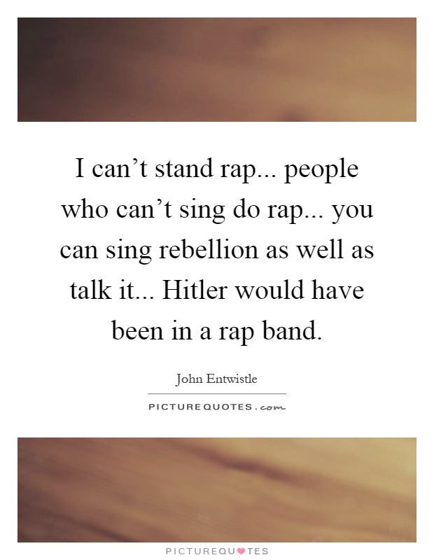 I can't stand rap... people who can't sing do rap... you can sing rebellion as well as talk it... Hitler would have been in a rap band Picture Quote #1