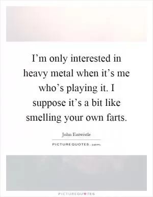 I’m only interested in heavy metal when it’s me who’s playing it. I suppose it’s a bit like smelling your own farts Picture Quote #1