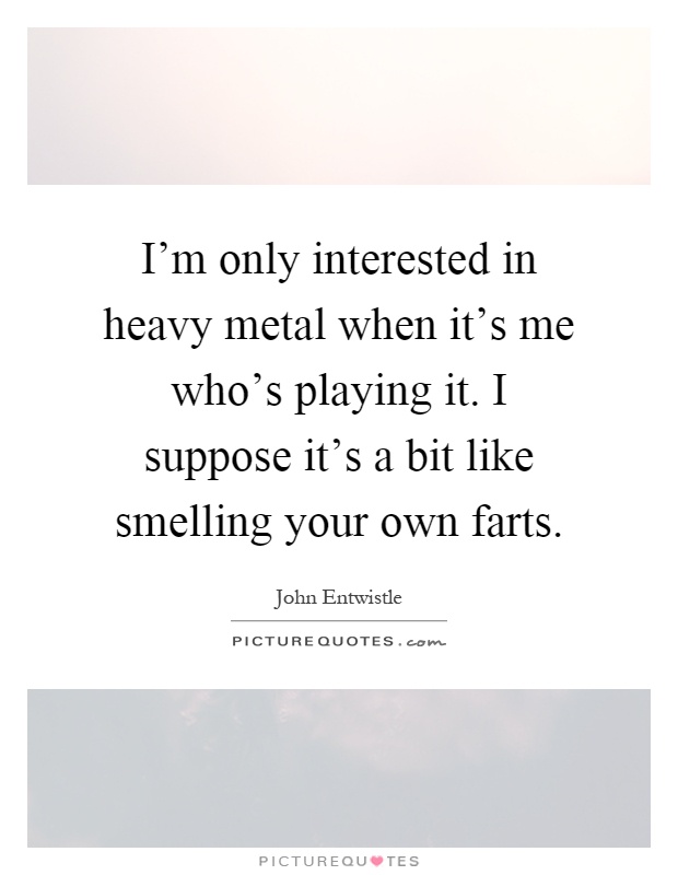 I'm only interested in heavy metal when it's me who's playing it. I suppose it's a bit like smelling your own farts Picture Quote #1