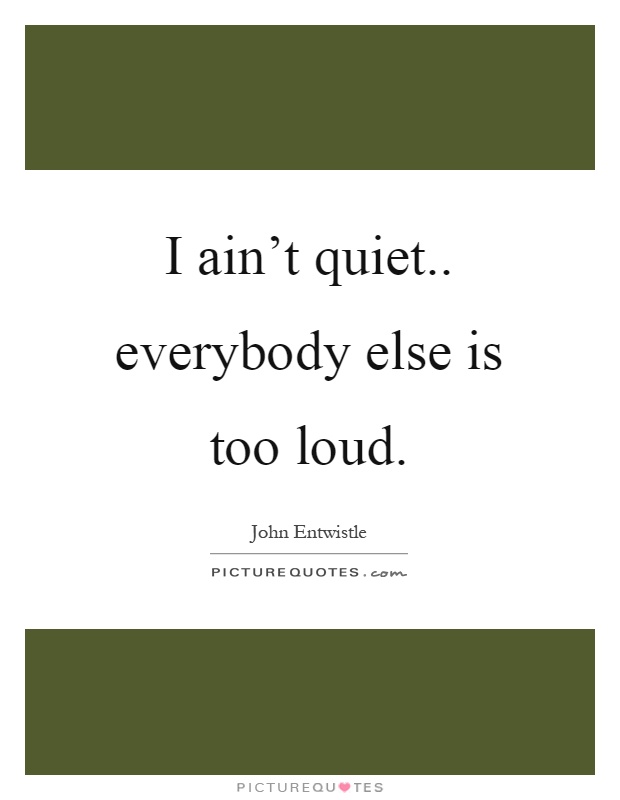 I ain't quiet.. everybody else is too loud Picture Quote #1
